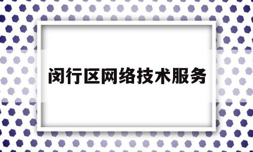 闵行区网络技术服务(闵行区网络技术服务中心地址)