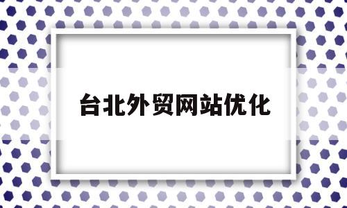 台北外贸网站优化(外贸网站优化在线推广)