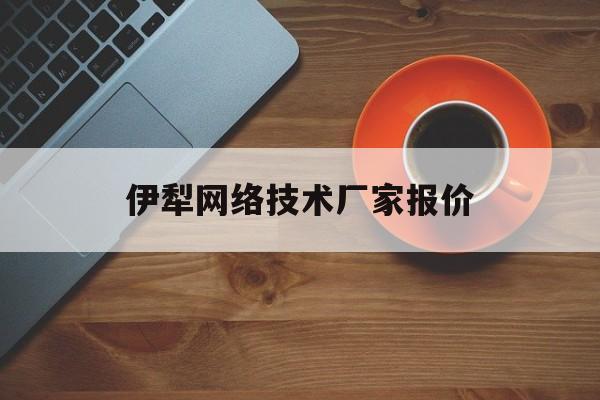 伊犁网络技术厂家报价(伊犁网络技术厂家报价查询)