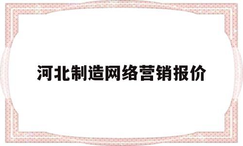 河北制造网络营销报价(网络营销的价格策略包括哪些)