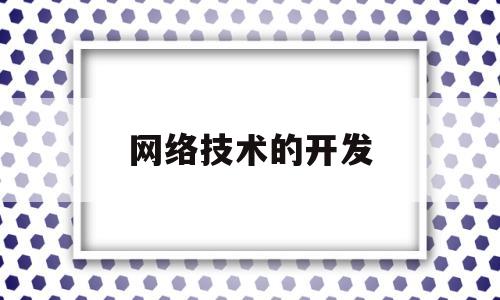 网络技术的开发(网络技术开发做什么的)