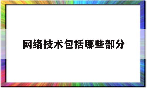 网络技术包括哪些部分(网络技术包括哪些部分组成)