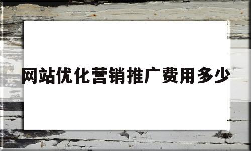 网站优化营销推广费用多少的简单介绍