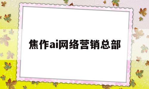 焦作ai网络营销总部(焦作ai网络营销总部电话)