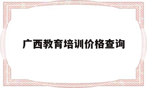 广西教育培训价格查询(广西公务员教育培训网登录)