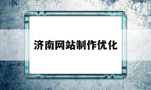 济南网站制作优化(济南优化网站的哪家好)