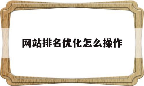 网站排名优化怎么操作(网站关键词优化排名怎么做)