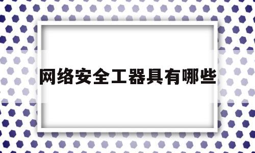 网络安全工器具有哪些(典型网络安全工具的配置和使用)