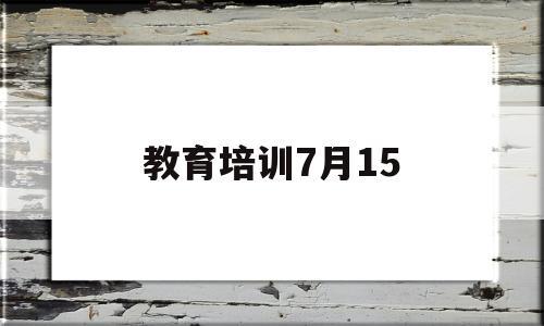 教育培训7月15(教育培训工作会议上的讲话)