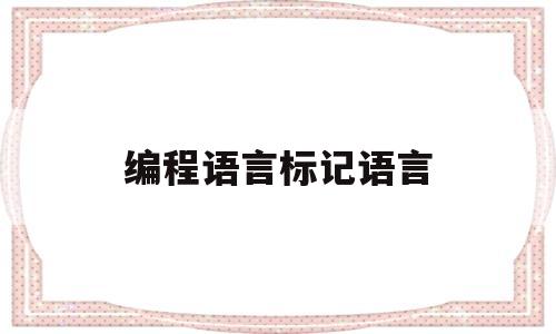 编程语言标记语言(标记语言是什么意思)