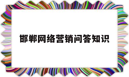 邯郸网络营销问答知识(邯郸网络推广公司邯郸网络营销公司)