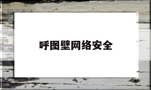 呼图壁网络安全(内蒙古网络安全宣传周)