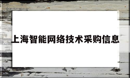 上海智能网络技术采购信息(上海 智能网联)