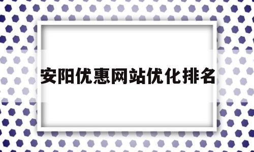 安阳优惠网站优化排名(安阳官网网站快速排名推广)