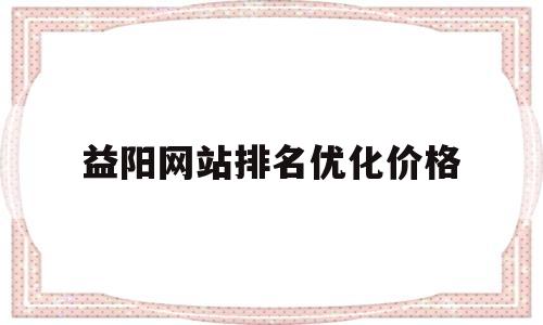 包含益阳网站排名优化价格的词条