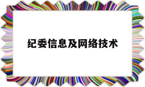 纪委信息及网络技术(纪检监察信息技术保障中心是干什么的)