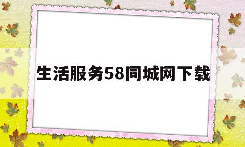 生活服务58同城网下载(58同城生活服务平台如何收费)