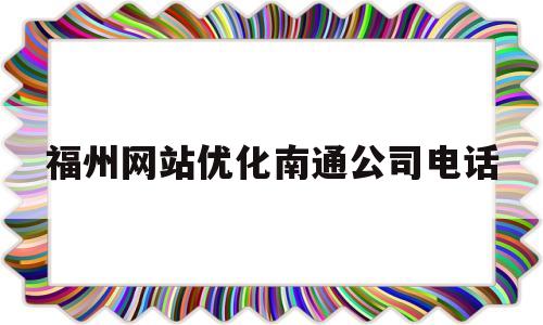 包含福州网站优化南通公司电话的词条