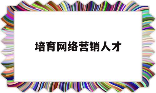 培育网络营销人才(如何培育乡村振兴需要的人才)