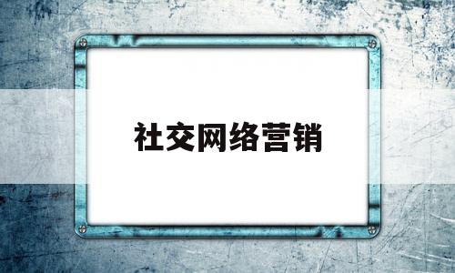 社交网络营销(社交营销是什么)