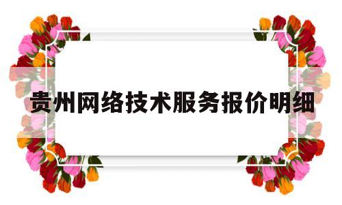 贵州网络技术服务报价明细(贵州网络技术服务报价明细清单)