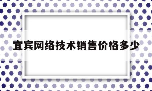 宜宾网络技术销售价格多少的简单介绍