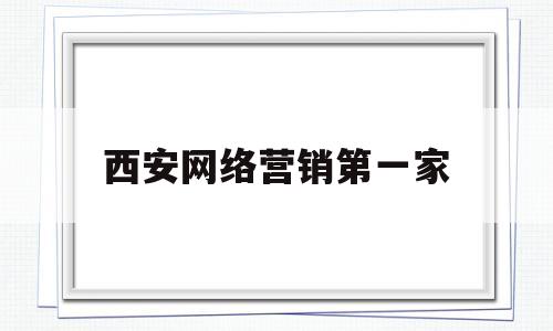 西安网络营销第一家(西安网络推广营销公司)