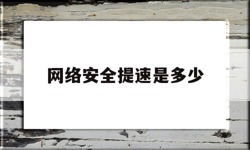 网络安全提速是多少(提高网络安全的重要性)