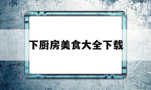 下厨房美食大全下载的简单介绍