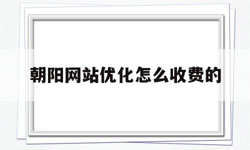 朝阳网站优化怎么收费的(朝阳区seo搜索引擎优化都有哪些)