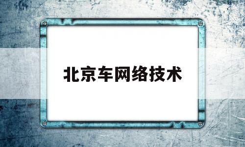 北京车网络技术(北京车车网络技术有限公司招聘)