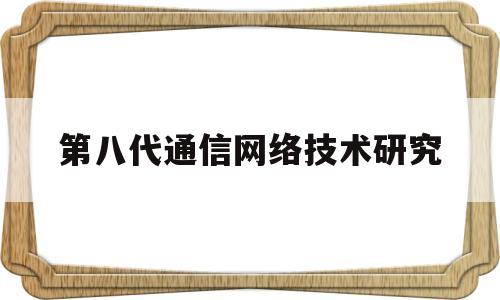 第八代通信网络技术研究(第八代通信网络技术研究方向)