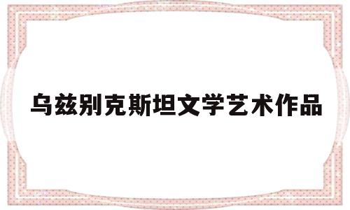 关于乌兹别克斯坦文学艺术作品的信息