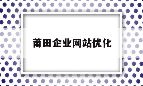 莆田企业网站优化(莆田百度seo排名)