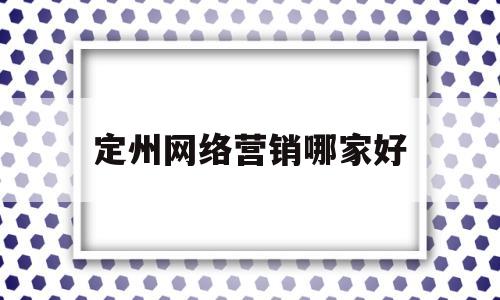 定州网络营销哪家好(网络营销都有哪些渠道)