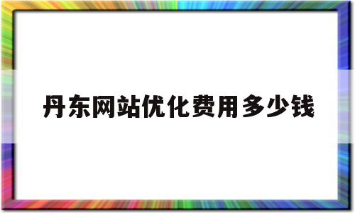 丹东网站优化费用多少钱(丹东网站优化费用多少钱一年)