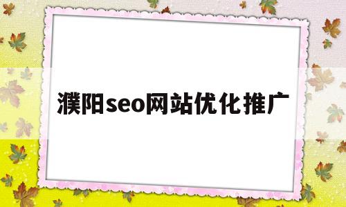 濮阳seo网站优化推广(濮阳seo网站优化推广招聘)