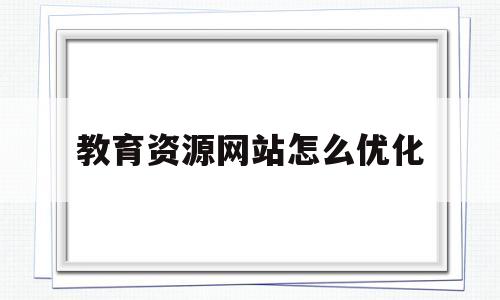 教育资源网站怎么优化(教育资源公共服务平台下载)