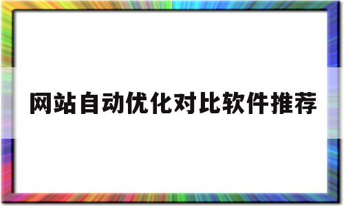 网站自动优化对比软件推荐(网站自动优化对比软件推荐下载)