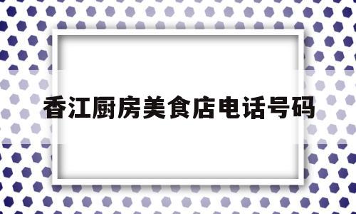 香江厨房美食店电话号码(香江菜馆白堤路店怎么样)