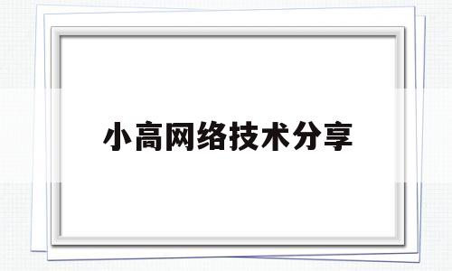 小高网络技术分享的简单介绍