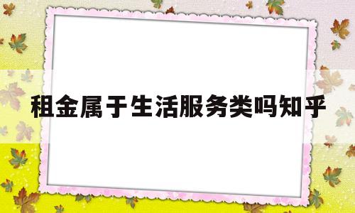 租金属于生活服务类吗知乎(租金属于生活服务类吗知乎文章)