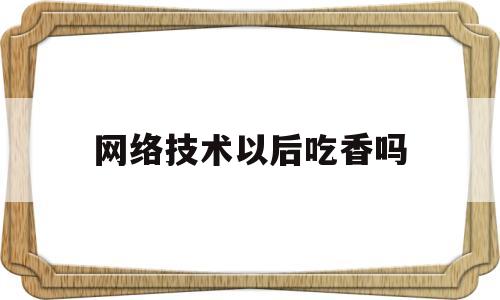 网络技术以后吃香吗(网络技术能找什么工作)