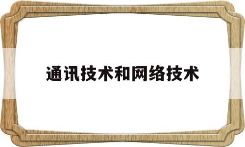 通讯技术和网络技术(通讯技术和网络技术的关系)