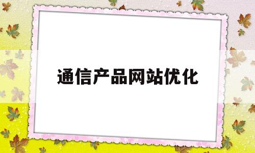 通信产品网站优化(通信产品网站优化策略)