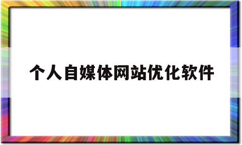 个人自媒体网站优化软件(个人自媒体网站优化软件哪个好)