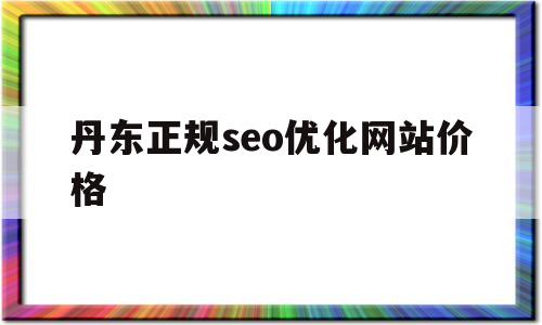 丹东正规seo优化网站价格的简单介绍