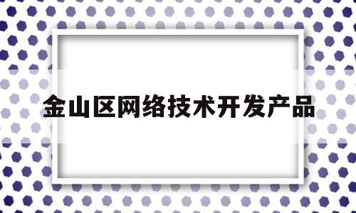 金山区网络技术开发产品(金山区网络技术开发产品有哪些)