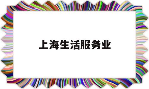 上海生活服务业(上海生活服务业协会官网)