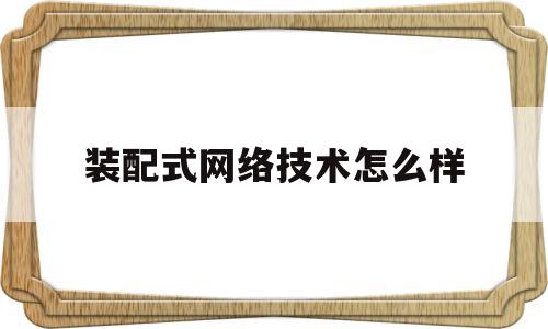 装配式网络技术怎么样(装配式技术有什么优点和缺点)